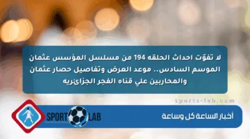 لا تفوّت أحداث الحلقة 194 من مسلسل المؤسس عثمان الموسم السادس.. موعد العرض وتفاصيل حصار عثمان والمحاربين على قناة الفجر الجزائرية